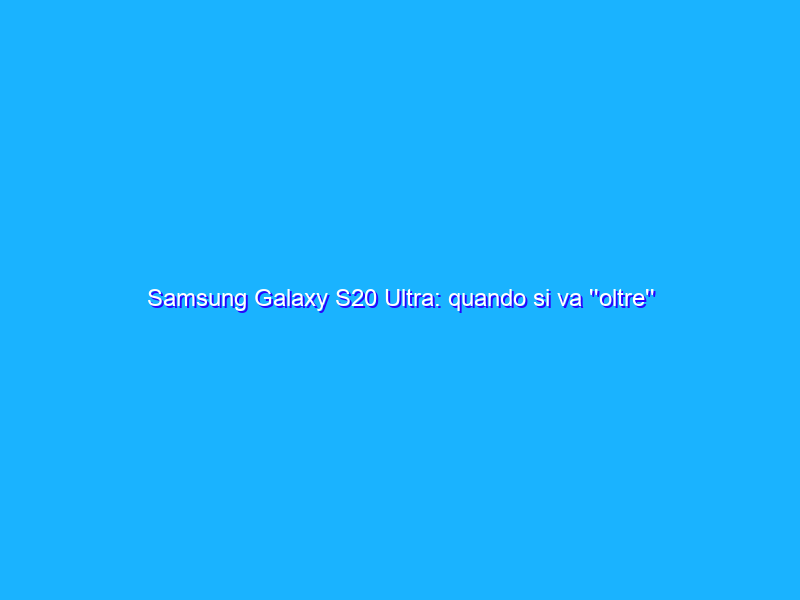 Samsung Galaxy S20 Ultra: quando si va ''oltre'' in tutto (anche nel prezzo). La recensione&nbsp;