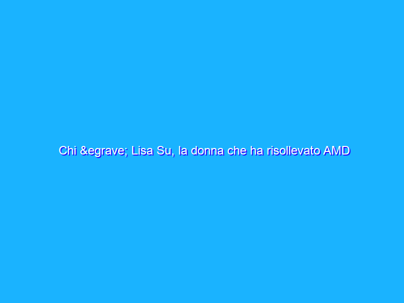 Chi è Lisa Su, la donna che ha risollevato AMD