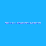 Apple to close all Apple Stores outside China