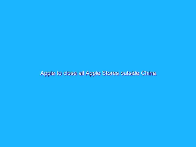 Apple to close all Apple Stores outside China