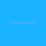 How to correctly use a computer