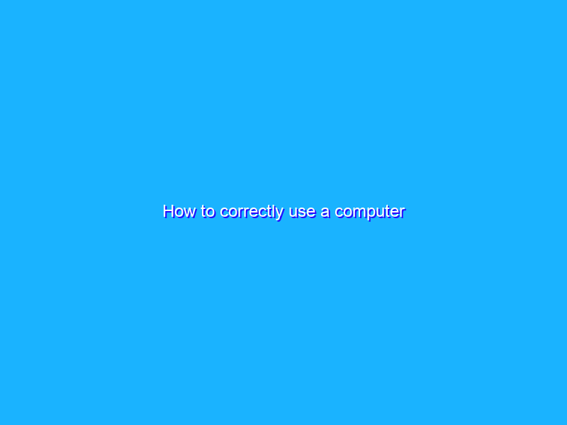 How to correctly use a computer
