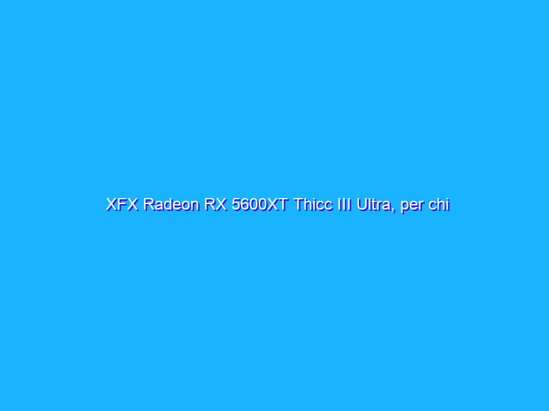 XFX Radeon RX 5600XT Thicc III Ultra, per chi vuole giocare bene in Full HD