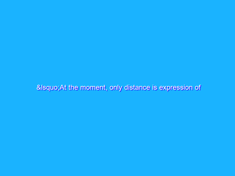 ‘At the moment, only distance is expression of care’