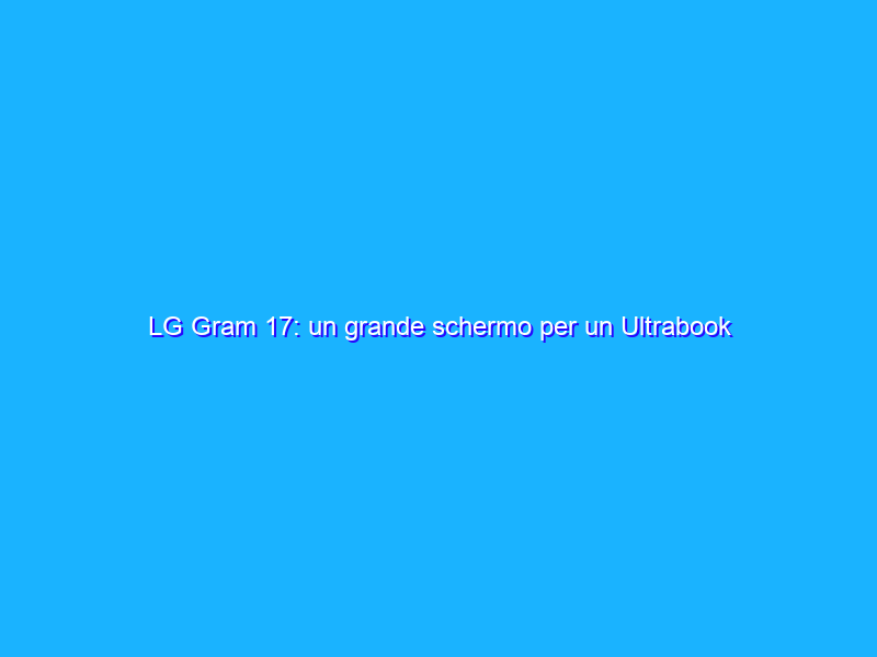 LG Gram 17: un grande schermo per un Ultrabook particolare