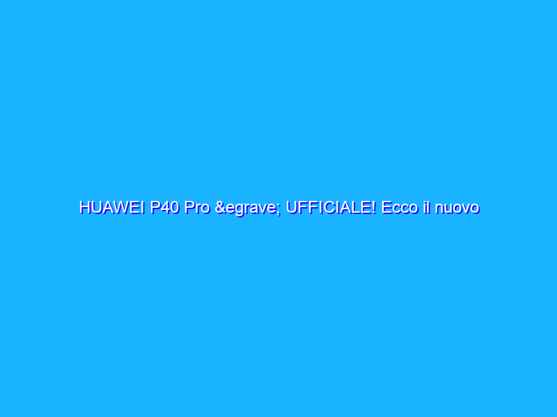HUAWEI P40 Pro &egrave; UFFICIALE! Ecco il nuovo smartphone ''nato'' per la fotografia. Anteprima