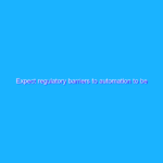 Expect regulatory barriers to automation to be lifted