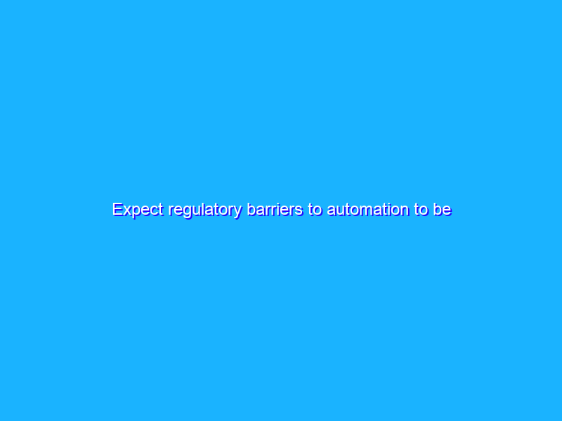 Expect regulatory barriers to automation to be lifted