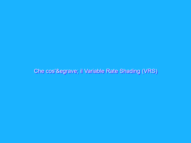 Che cos'è il Variable Rate Shading (VRS)