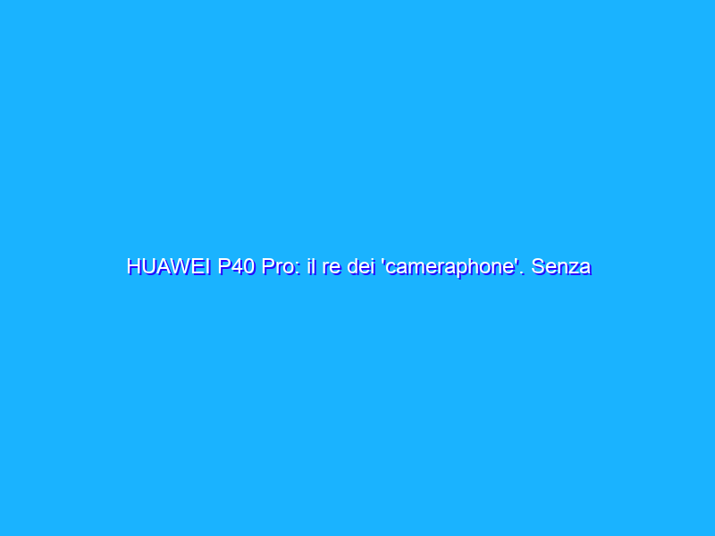 HUAWEI P40 Pro: il re dei 'cameraphone'. Senza Google ora si può usare bene. Recensione