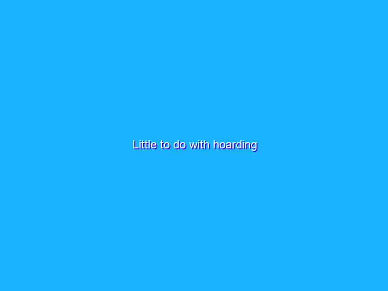 Little to do with hoarding