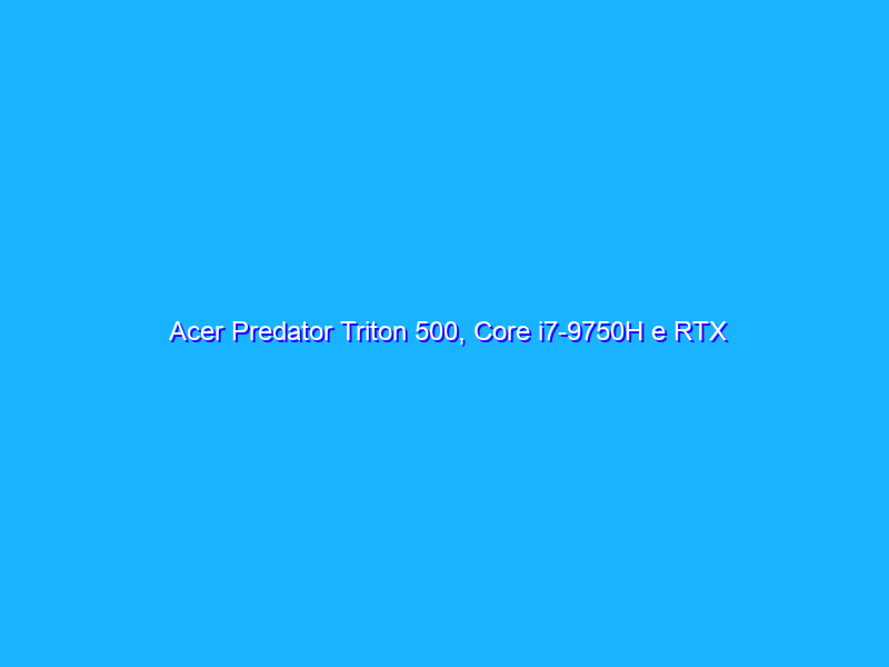 Acer Predator Triton 500, Core i7-9750H e RTX 2070 Max-Q per giocare alla grande