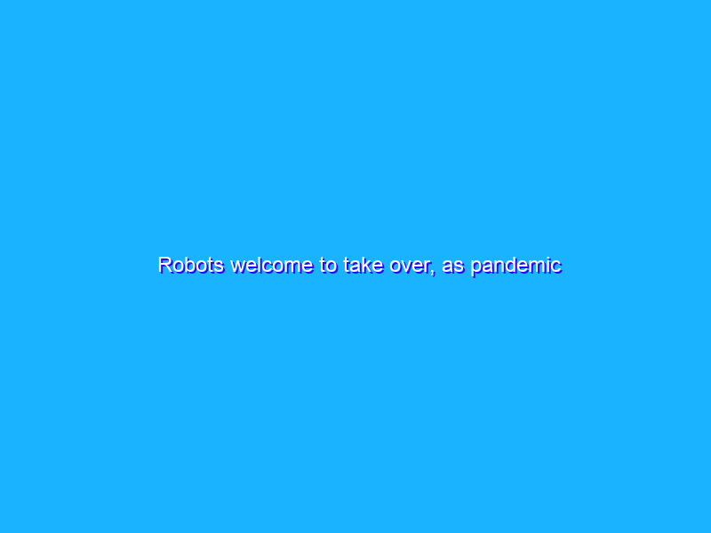Robots welcome to take over, as pandemic accelerates automation