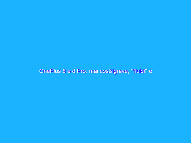 OnePlus 8 e 8 Pro: mai così ''fluidi'' e colorati. La giusta evoluzione. La recensione
