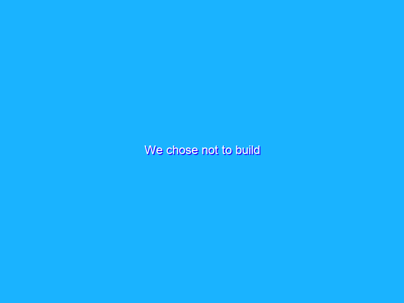 We chose not to build
