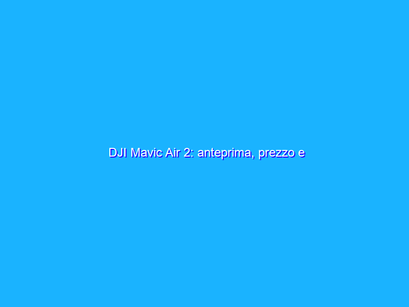 DJI Mavic Air 2: anteprima, prezzo e caratteristiche. Video 4K/60p e 48 Mp