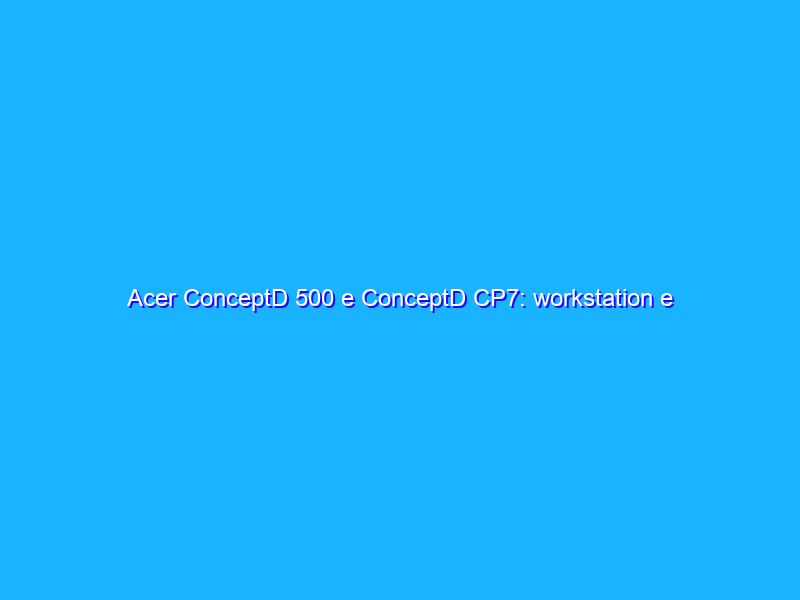 Acer ConceptD 500 e ConceptD CP7: workstation e monitor per i creativi