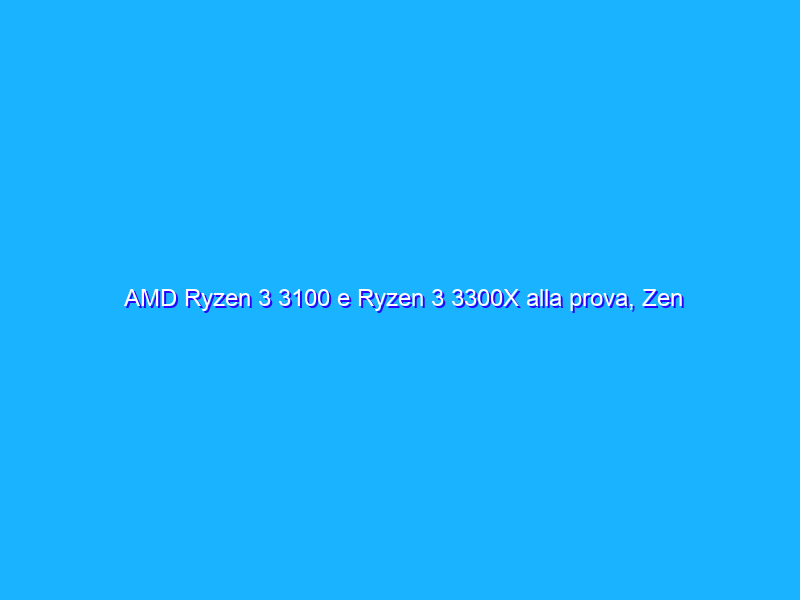 AMD Ryzen 3 3100 e Ryzen 3 3300X alla prova, Zen 2 ora è anche quad-core