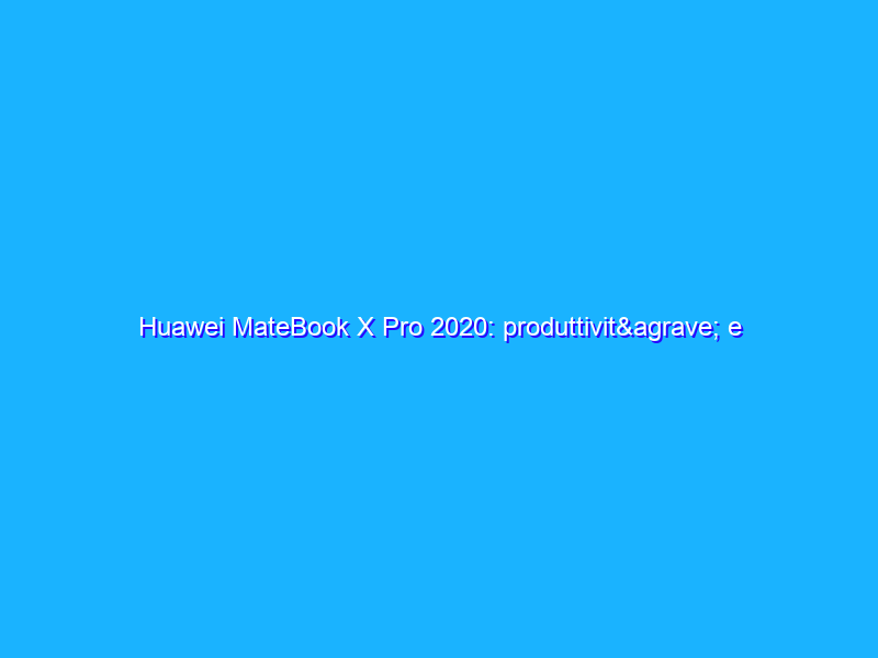 Huawei MateBook X Pro 2020: produttività e design con un ottimo monitor 3:2