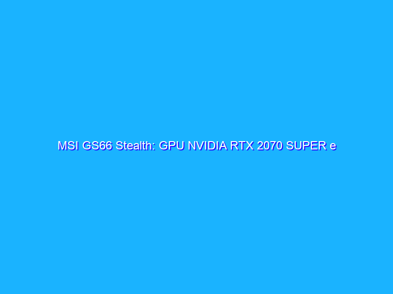 MSI GS66 Stealth: GPU NVIDIA RTX 2070 SUPER e schermo da 300Hz