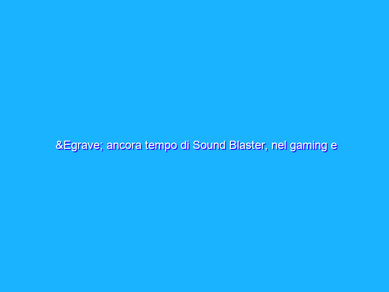 È ancora tempo di Sound Blaster, nel gaming e non solo