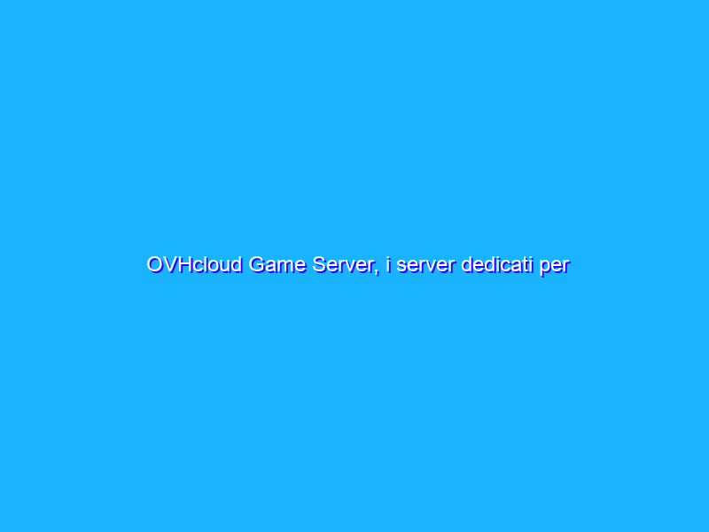 OVHcloud Game Server, i server dedicati per giocatori (e non solo) alla prova