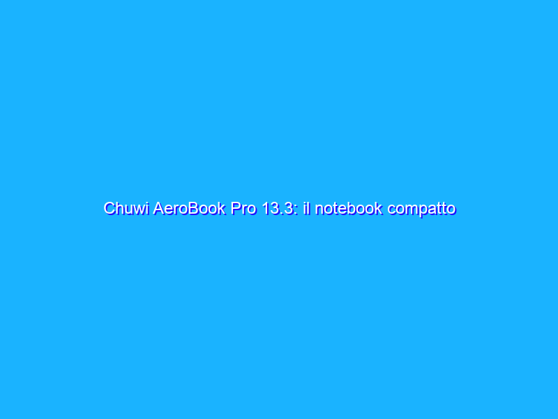 Chuwi AeroBook Pro 13.3: il notebook compatto made in China