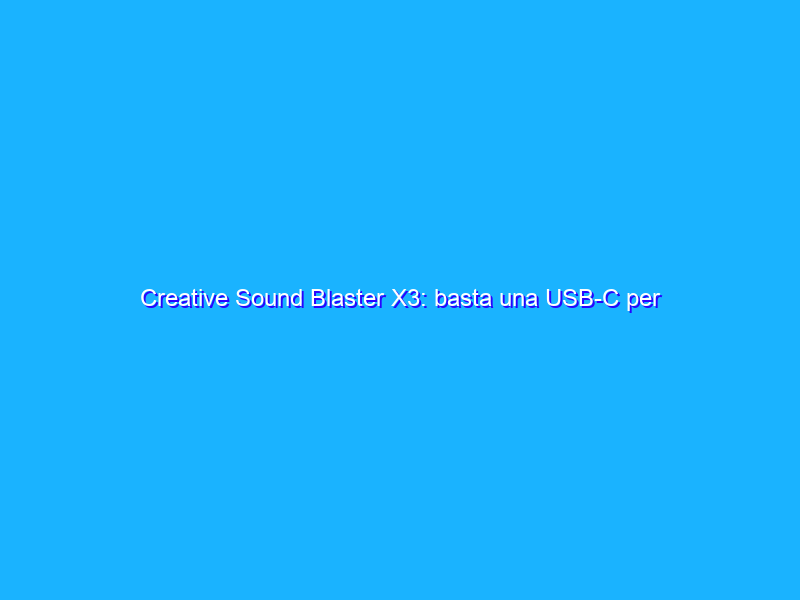 Creative Sound Blaster X3: basta una USB-C per espandere l'audio di PC, Mac e portatili