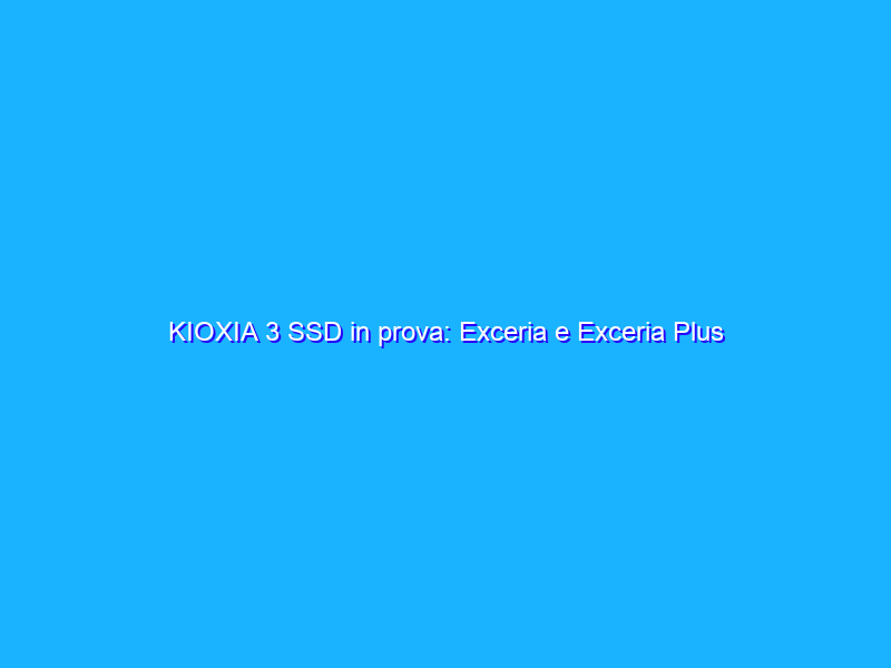 KIOXIA 3 SSD in prova: Exceria e Exceria Plus (M.2 PCIe) e Exceria SATA