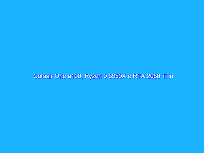 Corsair One a100, Ryzen 9 3950X e RTX 2080 Ti in formato compatto: una bomba!