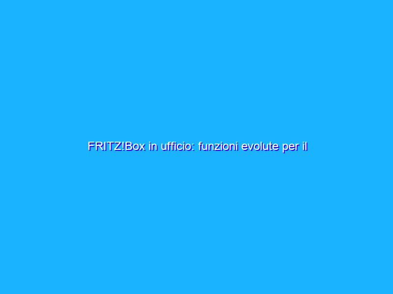 FRITZ!Box in ufficio: funzioni evolute per il mondo del business