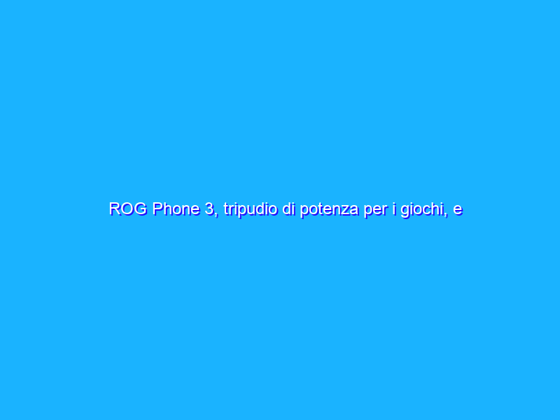 ROG Phone 3, tripudio di potenza per i giochi, e non solo. La recensione