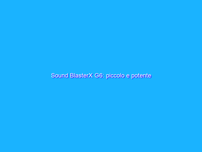 Sound BlasterX G6: piccolo e potente Amplificatore e DAC da gaming