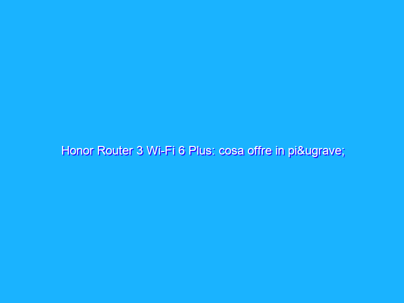 Honor Router 3 Wi-Fi 6 Plus: cosa offre in più rispetto a un router normale