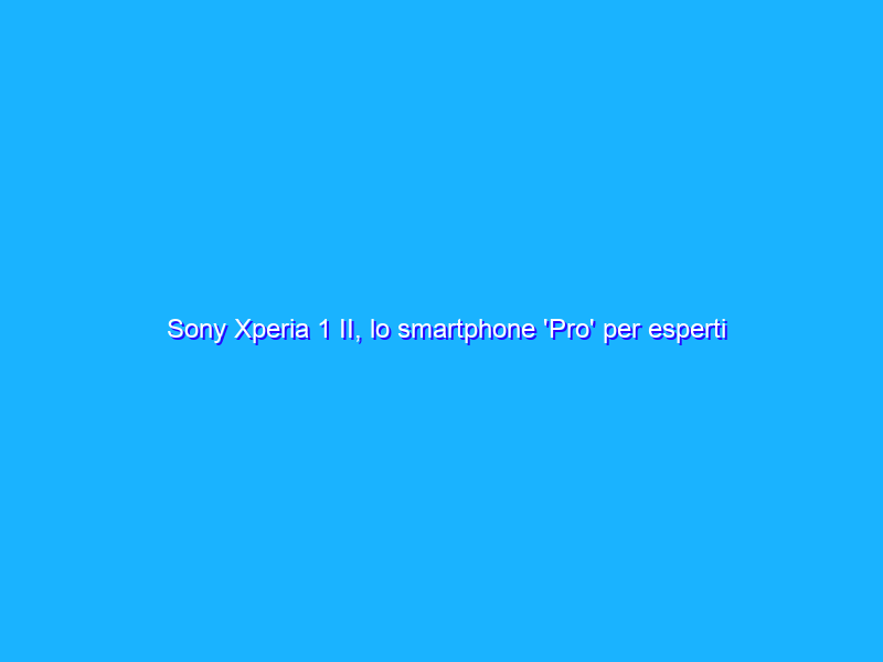 Sony Xperia 1 II, lo smartphone 'Pro' per esperti e creativi. La recensione