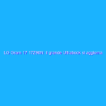 LG Gram 17 17Z90N: il grande Ultrabook si aggiorna LG Gram 17 17Z90N: il grande Ultrabook si aggiorna