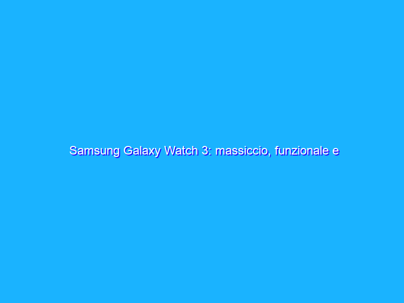 Samsung Galaxy Watch 3: massiccio, funzionale e ancora uno dei migliori. La recensione