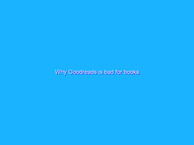 Why Goodreads is bad for books