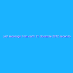 Last message from earth 21 dicembre 2012 secondo i Maya 9 mesi e 19 giorni dalla Fine del mondo