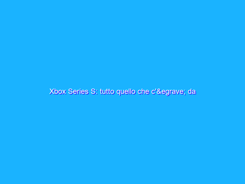 Xbox Series S: tutto quello che c'è da sapere