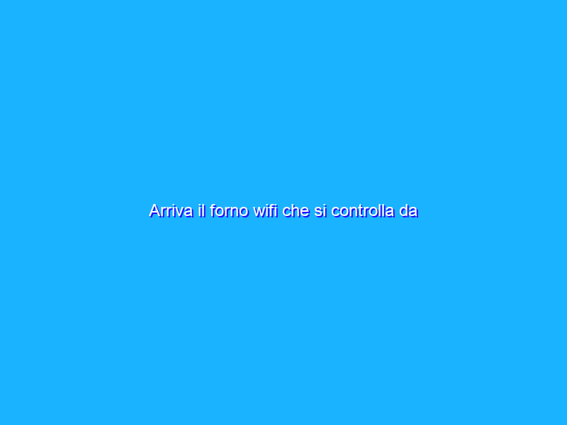 Arriva il forno wifi che si controlla da smartphone (non di Apple ma di Nardi)