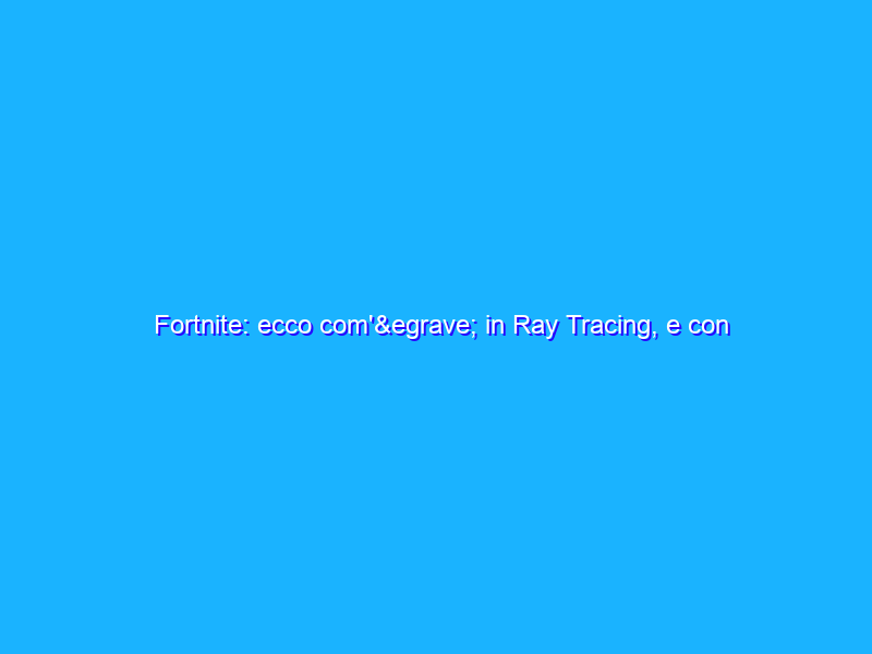 Fortnite: ecco com'&egrave; in Ray Tracing, e con quali prestazioni