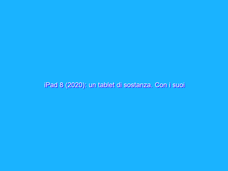 iPad 8 (2020): un tablet di sostanza. Con i suoi pregi e i suoi limiti. La recensione