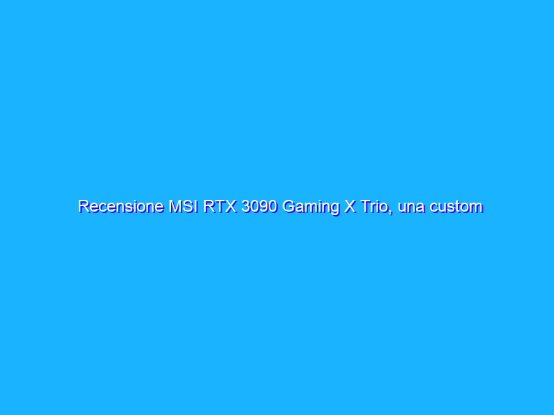 Recensione MSI RTX 3090 Gaming X Trio, una custom che non passa inosservata