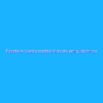 Facebook questa mattina bloccato per qualche ora in tutta Europa.