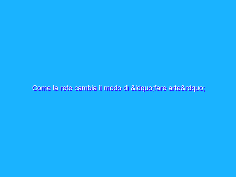 Come la rete cambia il modo di “fare arte”