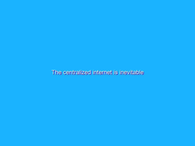 The centralized internet is inevitable