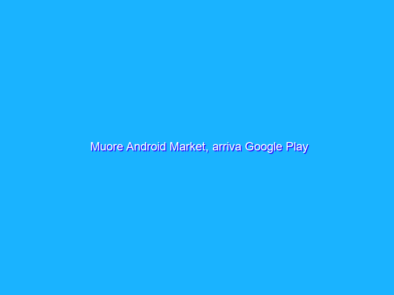 Muore Android Market, arriva Google Play
