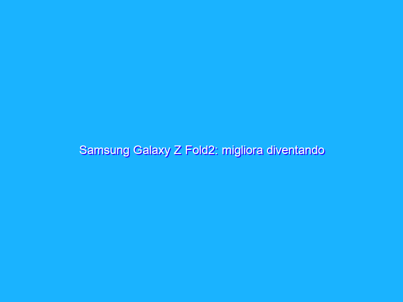 Samsung Galaxy Z Fold2: migliora diventando imbattibile nei pieghevoli! La recensione