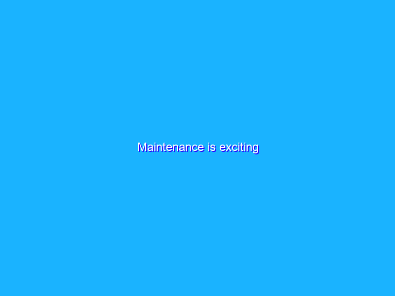 Maintenance is exciting